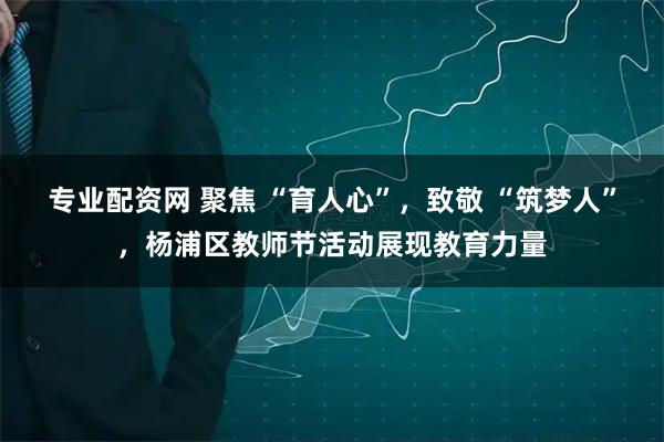 专业配资网 聚焦 “育人心”，致敬 “筑梦人”，杨浦区教师节活动展现教育力量