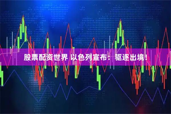 股票配资世界 以色列宣布：驱逐出境！