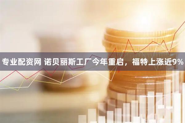 专业配资网 诺贝丽斯工厂今年重启，福特上涨近9%