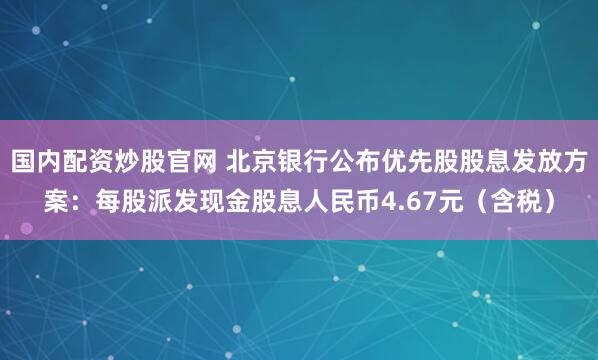 国内配资炒股官网 北京银行公布优先股股息发放方案：每股派发现金股息人民币4.67元（含税）