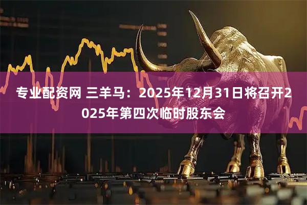 专业配资网 三羊马：2025年12月31日将召开2025年第四次临时股东会