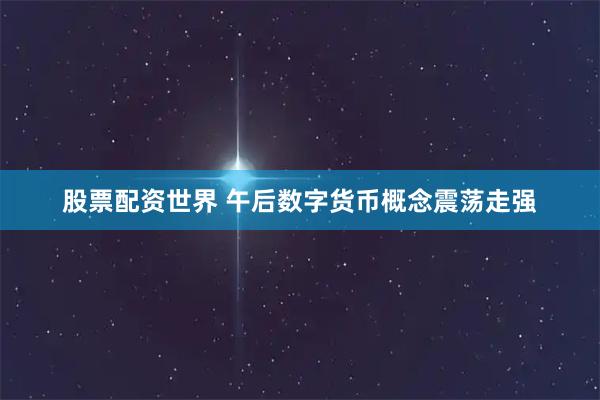 股票配资世界 午后数字货币概念震荡走强