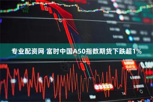 专业配资网 富时中国A50指数期货下跌超1%