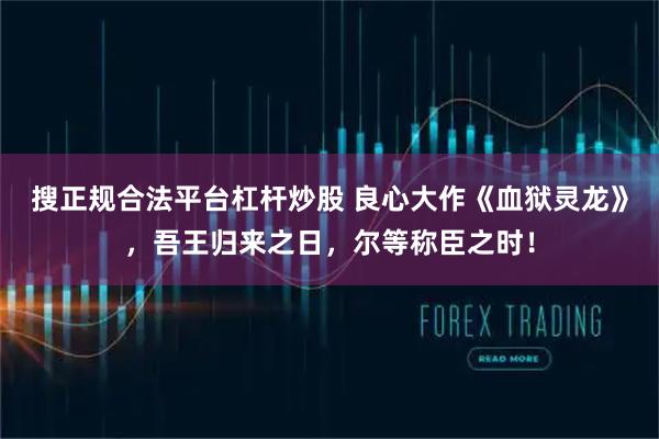 搜正规合法平台杠杆炒股 良心大作《血狱灵龙》，吾王归来之日，尔等称臣之时！