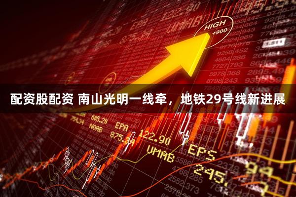 配资股配资 南山光明一线牵，地铁29号线新进展