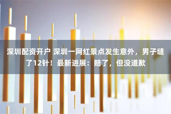 深圳配资开户 深圳一网红景点发生意外，男子缝了12针！最新进展：赔了，但没道歉