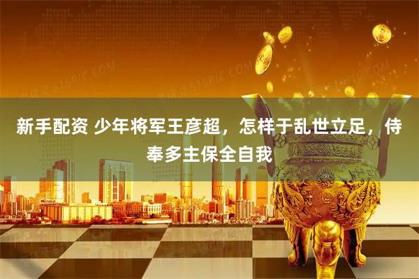 新手配资 少年将军王彦超，怎样于乱世立足，侍奉多主保全自我