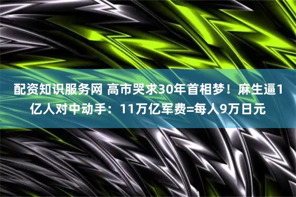 配资知识服务网 高市哭求30年首相梦！麻生逼1亿人对中动手：11万亿军费=每人9万日元