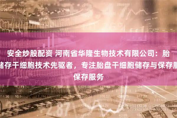 安全炒股配资 河南省华隆生物技术有限公司：胎盘储存干细胞技术先驱者，专注胎盘干细胞储存与保存服务
