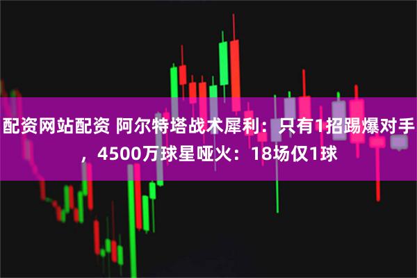 配资网站配资 阿尔特塔战术犀利：只有1招踢爆对手，4500万球星哑火：18场仅1球