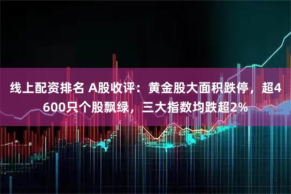 线上配资排名 A股收评：黄金股大面积跌停，超4600只个股飘绿，三大指数均跌超2%