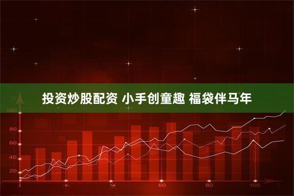 投资炒股配资 小手创童趣 福袋伴马年