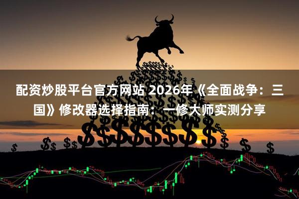 配资炒股平台官方网站 2026年《全面战争：三国》修改器选择指南：一修大师实测分享