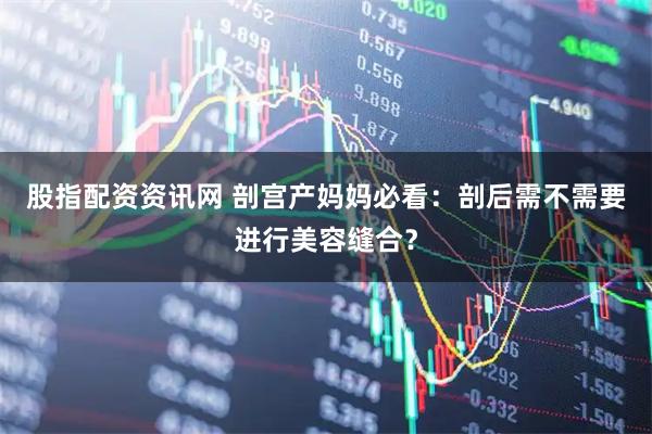 股指配资资讯网 剖宫产妈妈必看：剖后需不需要进行美容缝合？