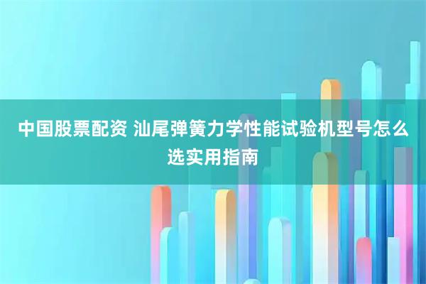 中国股票配资 汕尾弹簧力学性能试验机型号怎么选实用指南