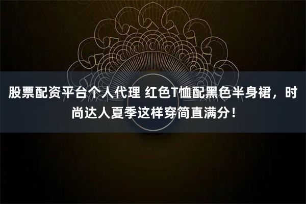 股票配资平台个人代理 红色T恤配黑色半身裙，时尚达人夏季这样穿简直满分！