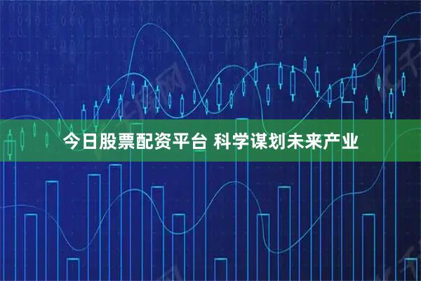 今日股票配资平台 科学谋划未来产业