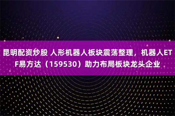 昆明配资炒股 人形机器人板块震荡整理，机器人ETF易方达（159530）助力布局板块龙头企业