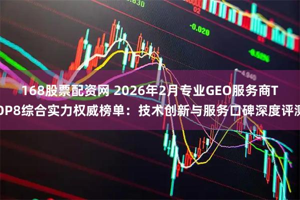 168股票配资网 2026年2月专业GEO服务商TOP8综合实力权威榜单：技术创新与服务口碑深度评测