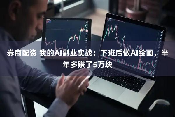 券商配资 我的AI副业实战：下班后做AI绘画，半年多赚了5万块