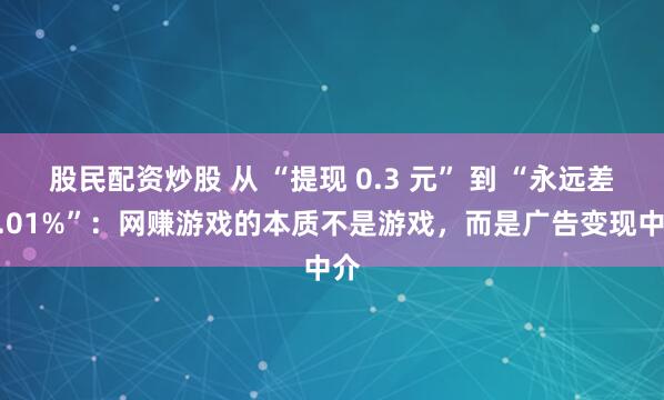 股民配资炒股 从 “提现 0.3 元” 到 “永远差 0.01%”：网赚游戏的本质不是游戏，而是广告变现中介