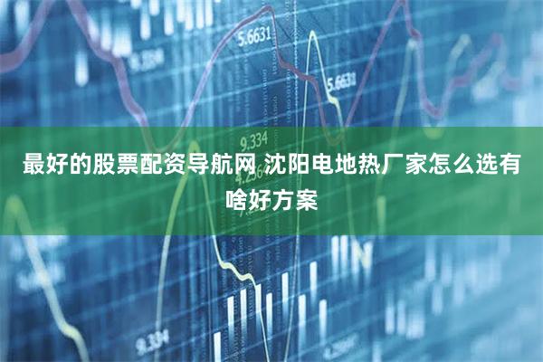 最好的股票配资导航网 沈阳电地热厂家怎么选有啥好方案