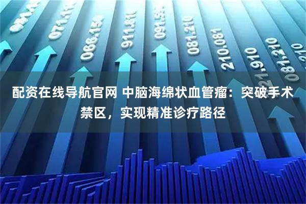 配资在线导航官网 中脑海绵状血管瘤：突破手术禁区，实现精准诊疗路径
