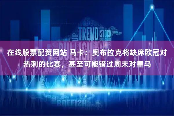 在线股票配资网站 马卡：奥布拉克将缺席欧冠对热刺的比赛，甚至可能错过周末对皇马