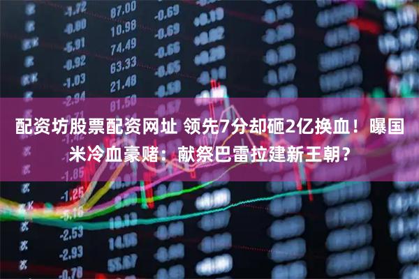 配资坊股票配资网址 领先7分却砸2亿换血！曝国米冷血豪赌：献祭巴雷拉建新王朝？