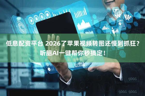 低息配资平台 2026了苹果视频转图还慢到抓狂？听脑AI一键帮你秒搞定！