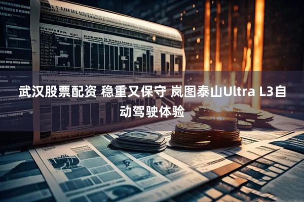 武汉股票配资 稳重又保守 岚图泰山Ultra L3自动驾驶体验