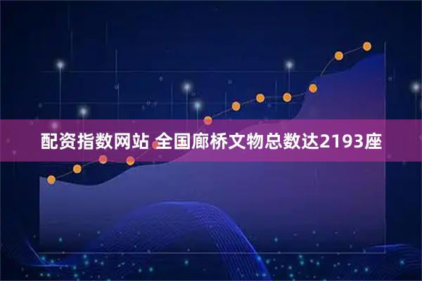 配资指数网站 全国廊桥文物总数达2193座