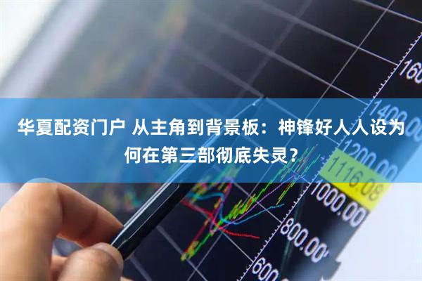 华夏配资门户 从主角到背景板：神锋好人人设为何在第三部彻底失灵？