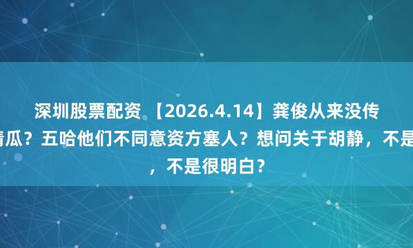 深圳股票配资 【2026.4.14】龚俊从来没传出过恋情瓜？五哈他们不同意资方塞人？想问关于胡静，不是很明白？